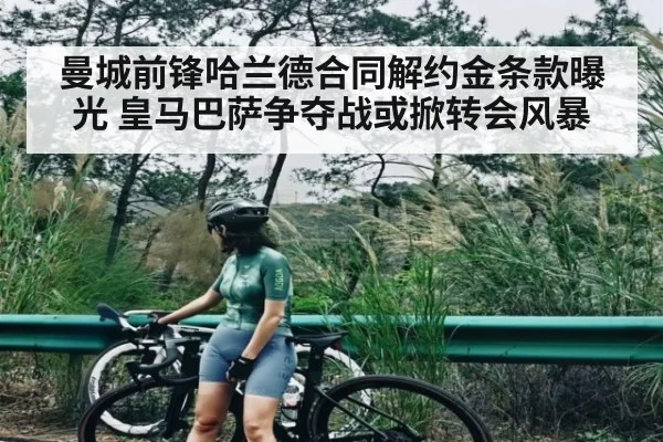 曼城前锋哈兰德合同解约金条款曝光 皇马巴萨争夺战或掀转会风暴