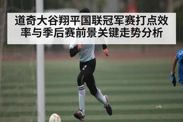 道奇大谷翔平国联冠军赛打点效率与季后赛前景关键走势分析