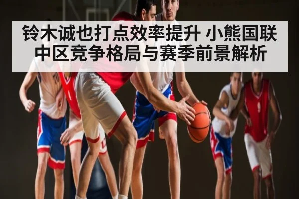 铃木诚也打点效率提升 小熊国联中区竞争格局与赛季前景解析