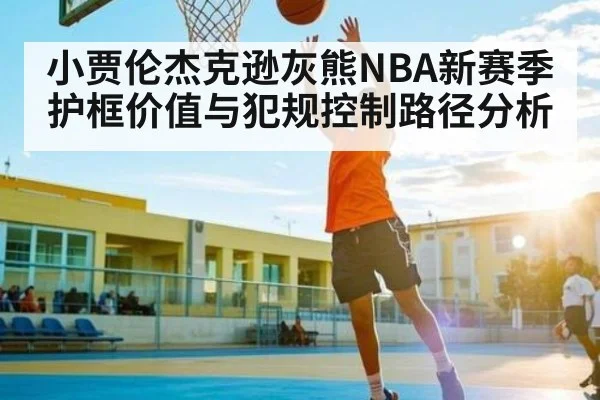 小贾伦杰克逊灰熊NBA新赛季护框价值与犯规控制路径分析