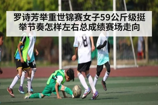 罗诗芳举重世锦赛女子59公斤级挺举节奏怎样左右总成绩赛场走向