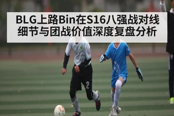 BLG上路Bin在S16八强战对线细节与团战价值深度复盘分析