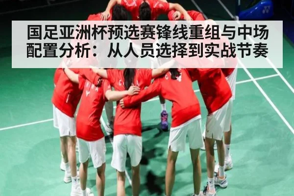国足亚洲杯预选赛锋线重组与中场配置分析：从人员选择到实战节奏