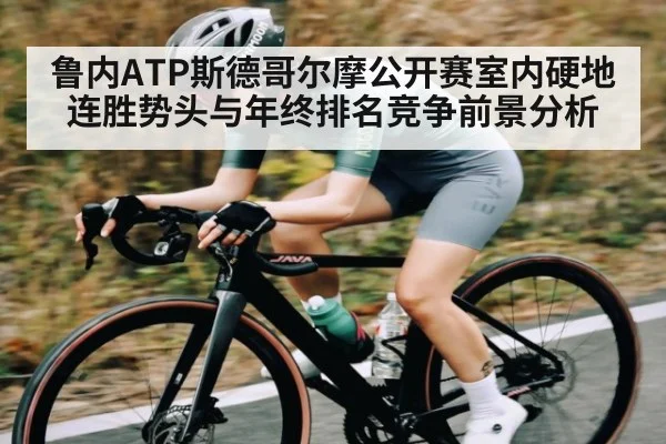 鲁内ATP斯德哥尔摩公开赛室内硬地连胜势头与年终排名竞争前景分析